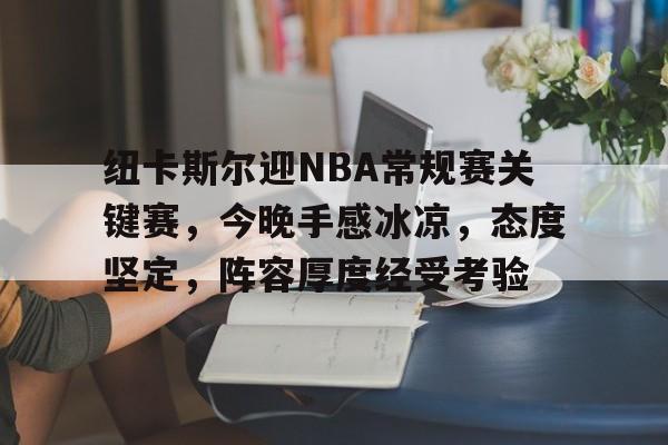 英雄联盟赔率-关于纽卡斯尔迎NBA常规赛关键赛，今晚手感冰凉，态度坚定，阵容厚度经受考验的信息
