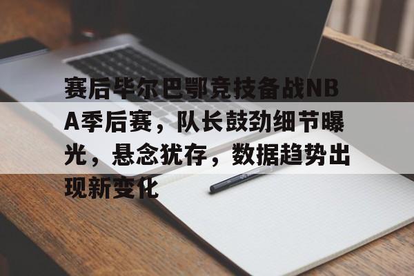 华体会官网入口-赛后毕尔巴鄂竞技备战NBA季后赛，队长鼓劲细节曝光，悬念犹存，数据趋势出现新变化的简单介绍
