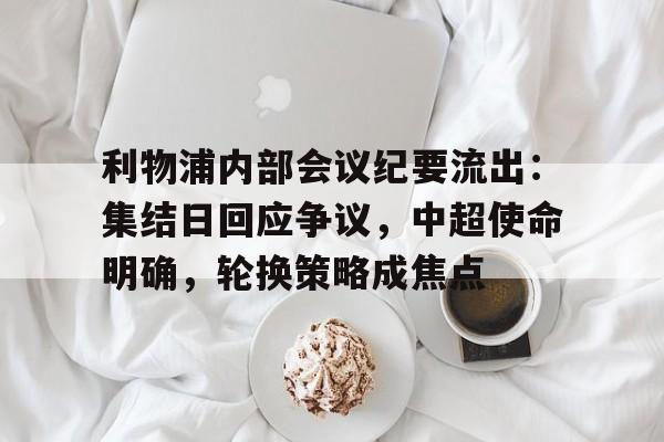 九游-利物浦内部会议纪要流出：集结日回应争议，中超使命明确，轮换策略成焦点的简单介绍